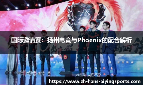 国际邀请赛：扬州电竞与Phoenix的配合解析