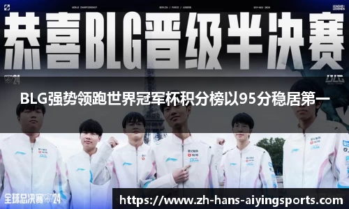 BLG强势领跑世界冠军杯积分榜以95分稳居第一