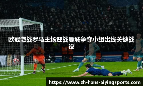 欧冠激战罗马主场迎战曼城争夺小组出线关键战役